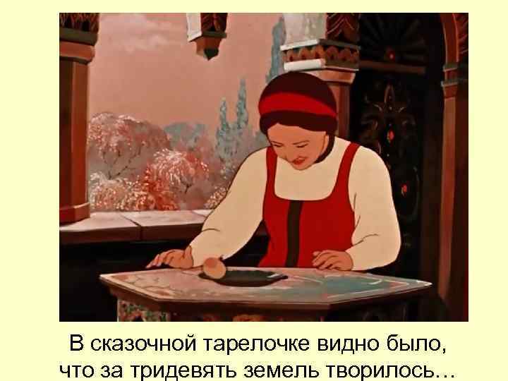 В сказочной тарелочке видно было, что за тридевять земель творилось… 