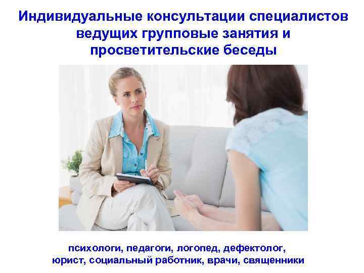 Индивидуальные консультации специалистов ведущих групповые занятия и просветительские беседы психологи, педагоги, логопед, дефектолог, юрист,
