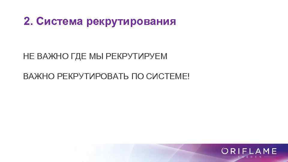 2. Система рекрутирования НЕ ВАЖНО ГДЕ МЫ РЕКРУТИРУЕМ ВАЖНО РЕКРУТИРОВАТЬ ПО СИСТЕМЕ! 