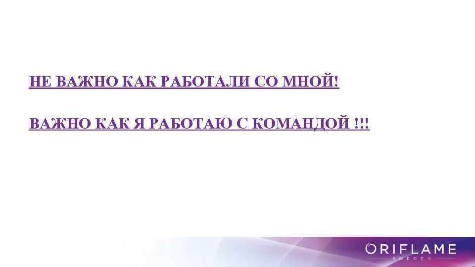 НЕ ВАЖНО КАК РАБОТАЛИ СО МНОЙ! ВАЖНО КАК Я РАБОТАЮ С КОМАНДОЙ !!! 