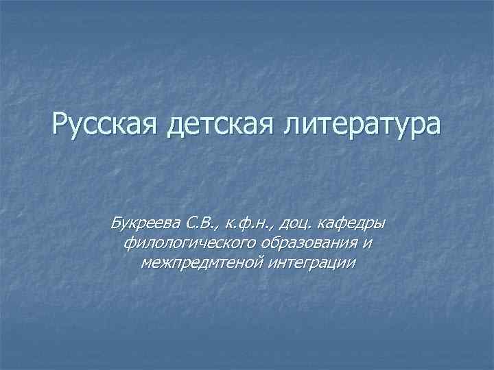 Русская детская литература Букреева С. В. , к. ф. н. , доц. кафедры филологического