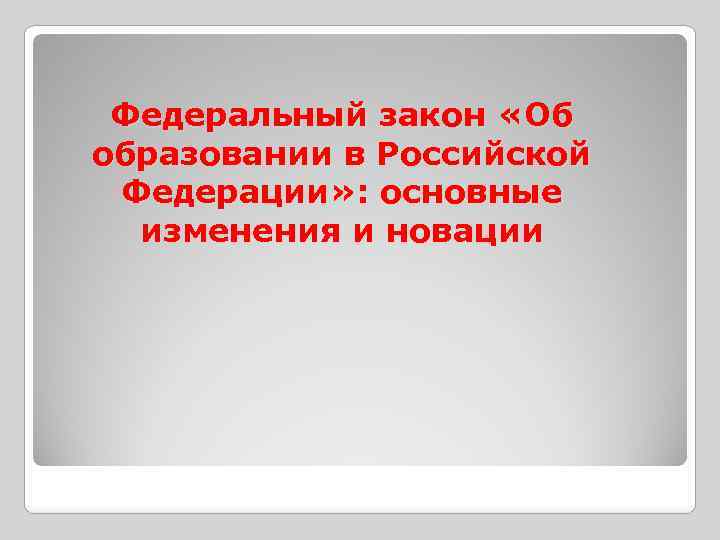  Федеральный закон «Об образовании в Российской Федерации» : основные изменения и новации 