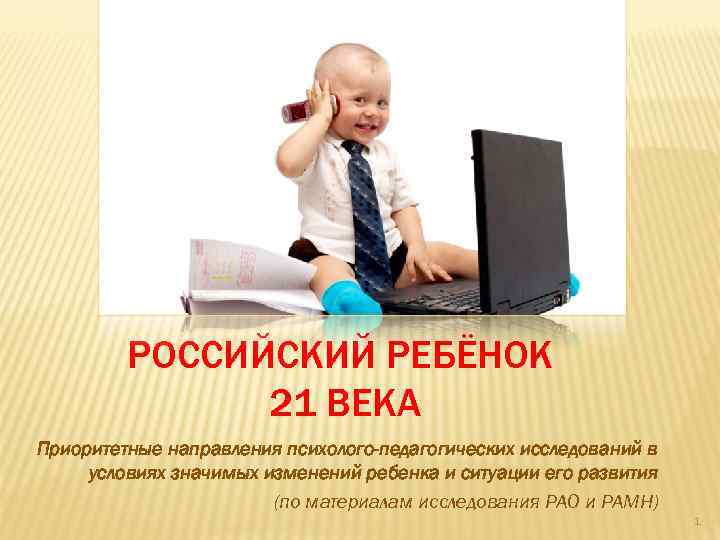 РОССИЙСКИЙ РЕБЁНОК 21 ВЕКА Приоритетные направления психолого-педагогических исследований в условиях значимых изменений ребенка и