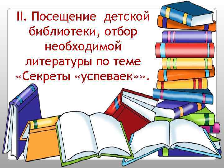 II. Посещение детской библиотеки, отбор необходимой литературы по теме «Секреты «успеваек» » . 