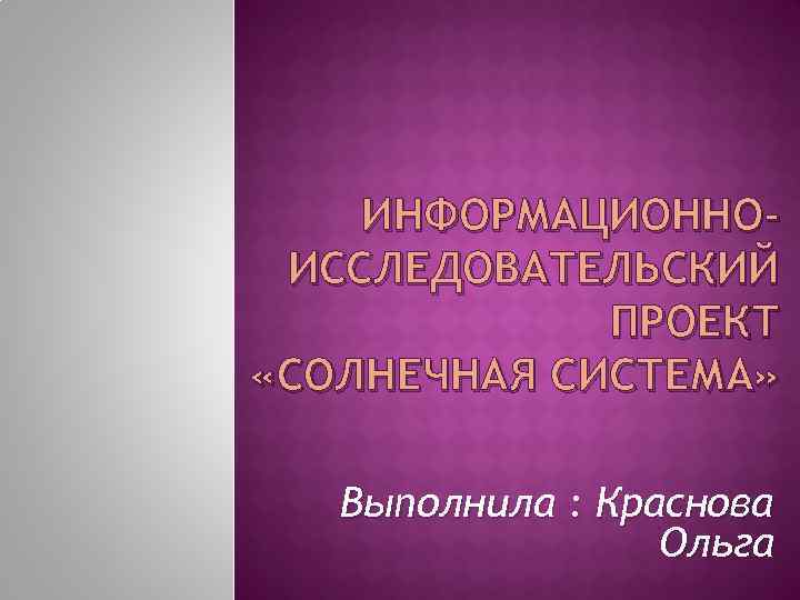 ИНФОРМАЦИОННОИССЛЕДОВАТЕЛЬСКИЙ ПРОЕКТ «СОЛНЕЧНАЯ СИСТЕМА» Выполнила : Краснова Ольга 