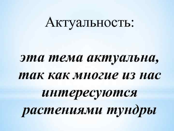 Актуальность: эта тема актуальна, так как многие из нас интересуются растениями тундры 