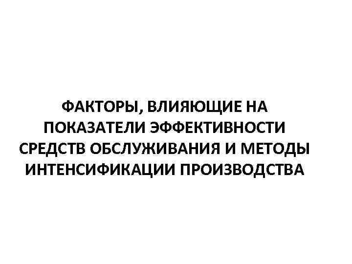 ФАКТОРЫ, ВЛИЯЮЩИЕ НА ПОКАЗАТЕЛИ ЭФФЕКТИВНОСТИ СРЕДСТВ ОБСЛУЖИВАНИЯ И МЕТОДЫ ИНТЕНСИФИКАЦИИ ПРОИЗВОДСТВА 