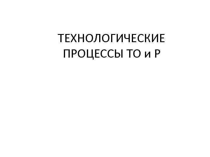 ТЕХНОЛОГИЧЕСКИЕ ПРОЦЕССЫ ТО и Р 