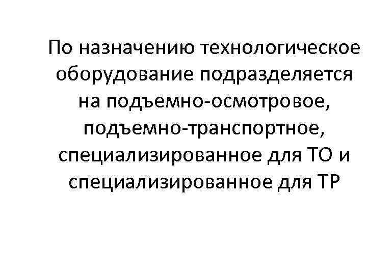 По назначению технологическое оборудование подразделяется на подъемно осмотровое, подъемно транспортное, специализированное для ТО и