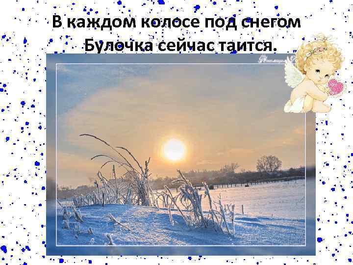 В каждом колосе под снегом Булочка сейчас таится. 
