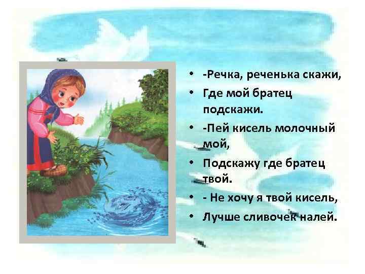  • -Речка, реченька скажи, • Где мой братец подскажи. • -Пей кисель молочный