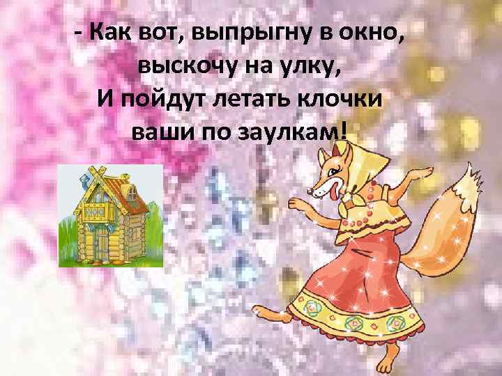 - Как вот, выпрыгну в окно, выскочу на улку, И пойдут летать клочки ваши
