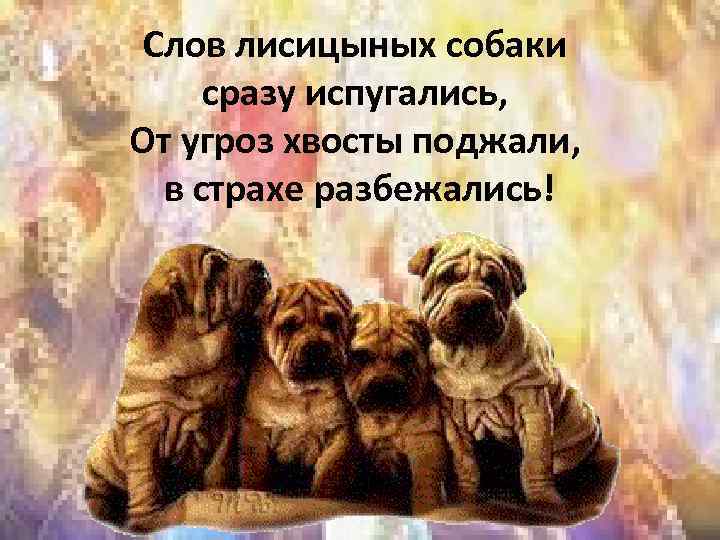 Слов лисицыных собаки сразу испугались, От угроз хвосты поджали, в страхе разбежались! 