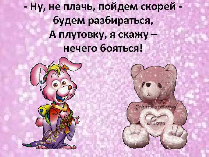 - Ну, не плачь, пойдем скорей будем разбираться, А плутовку, я скажу – нечего