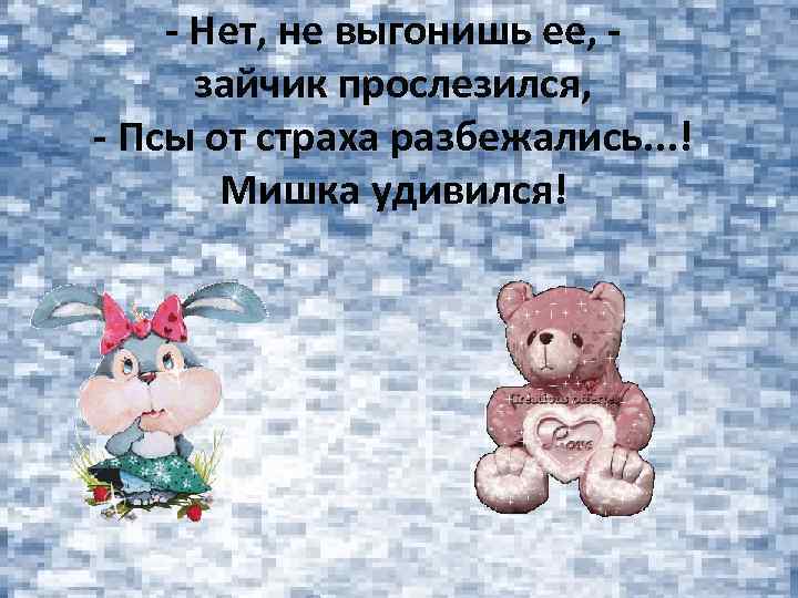 - Нет, не выгонишь ее, зайчик прослезился, - Псы от страха разбежались. . .