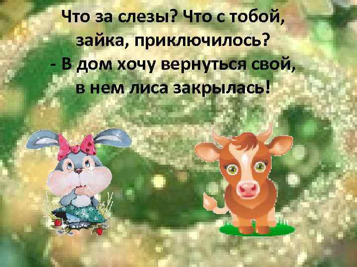 Что за слезы? Что с тобой, зайка, приключилось? - В дом хочу вернуться свой,