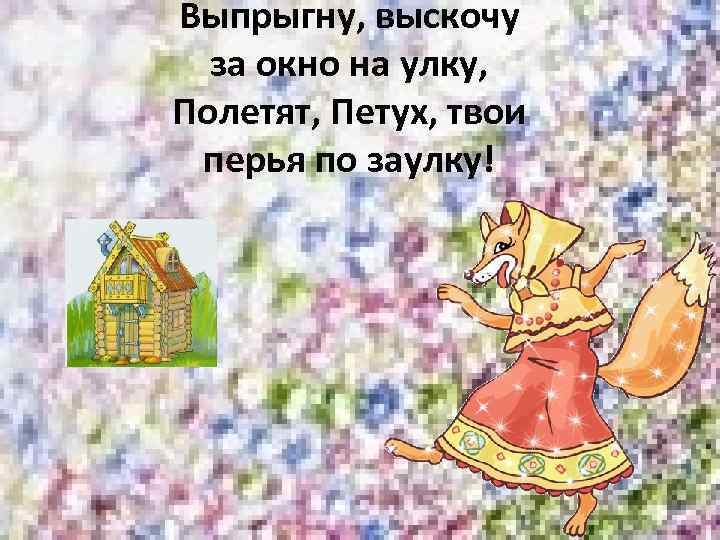 Выпрыгну, выскочу за окно на улку, Полетят, Петух, твои перья по заулку! 