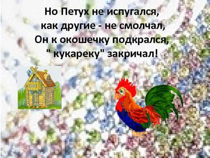 Но Петух не испугался, как другие - не смолчал, Он к окошечку подкрался, 