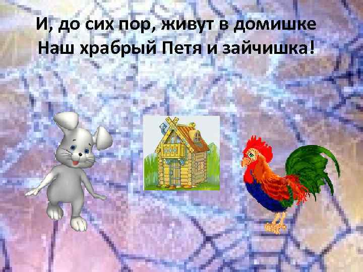 И, до сих пор, живут в домишке Наш храбрый Петя и зайчишка! 