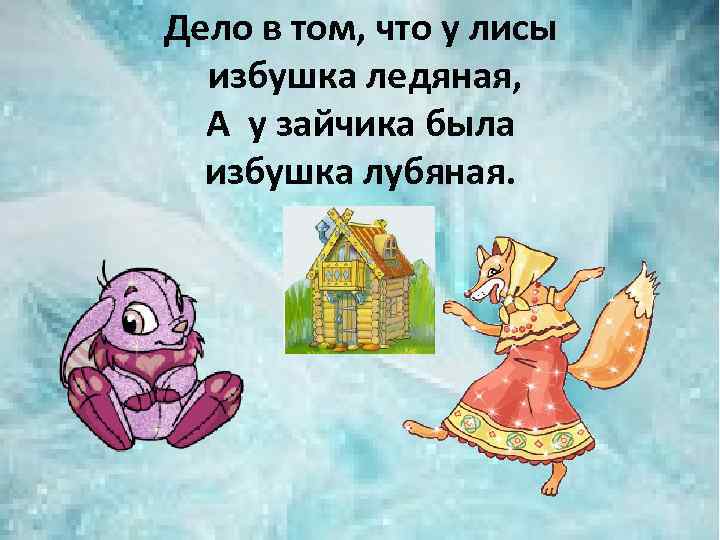Дело в том, что у лисы избушка ледяная, А у зайчика была избушка лубяная.
