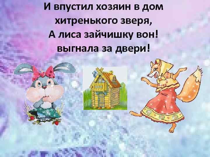 И впустил хозяин в дом хитренького зверя, А лиса зайчишку вон! выгнала за двери!