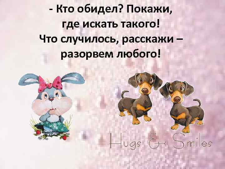 - Кто обидел? Покажи, где искать такого! Что случилось, расскажи – разорвем любого! 