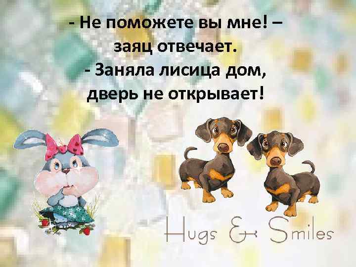 - Не поможете вы мне! – заяц отвечает. - Заняла лисица дом, дверь не