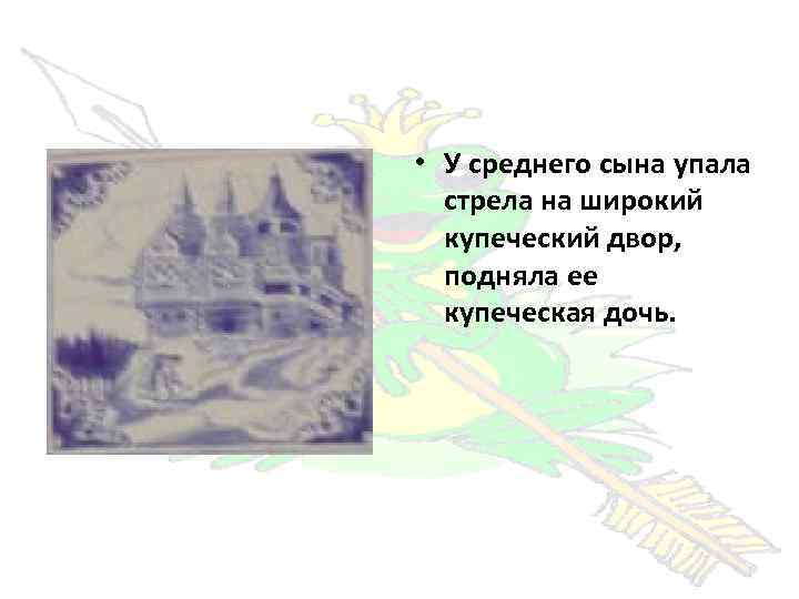  • У среднего сына упала стрела на широкий купеческий двор, подняла ее купеческая