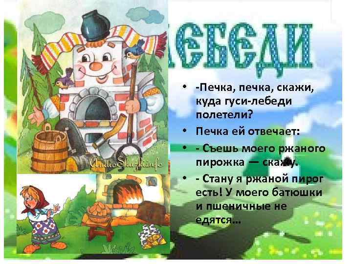  • -Печка, печка, скажи, куда гуси-лебеди полетели? • Печка ей отвечает: • -