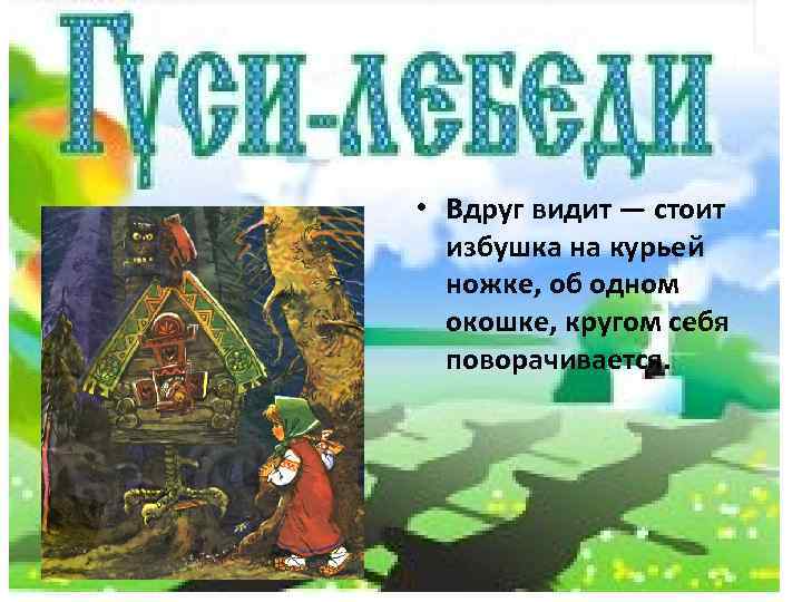  • Вдруг видит — стоит избушка на курьей ножке, об одном окошке, кругом