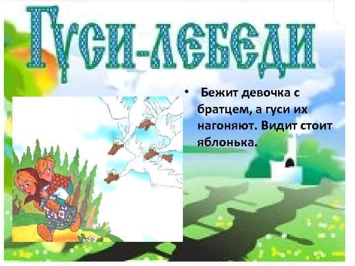  • Бежит девочка с братцем, а гуси их нагоняют. Видит стоит яблонька. 