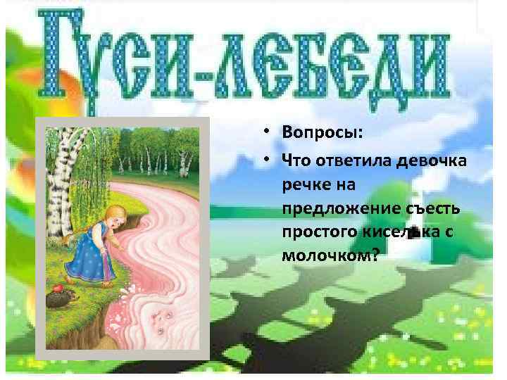  • Вопросы: • Что ответила девочка речке на предложение съесть простого киселька с