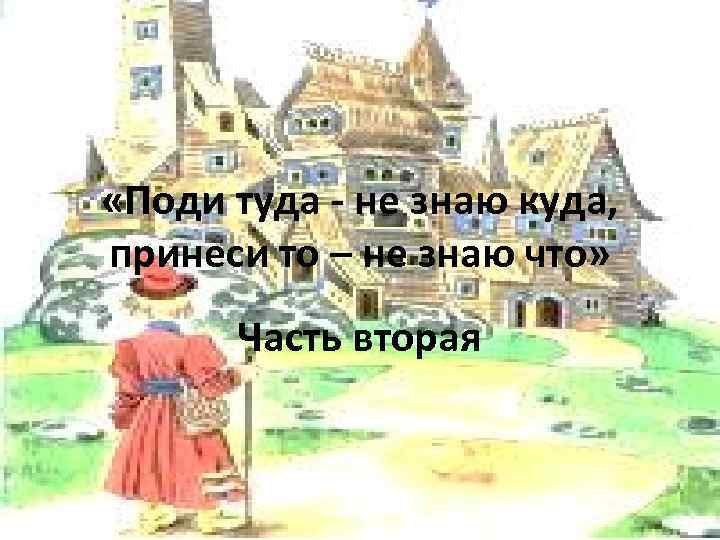  «Поди туда - не знаю куда, принеси то – не знаю что» Часть