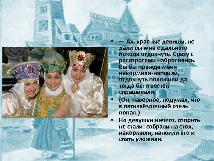  • — Ах, красные девицы, не дали вы мне с дальнего похода отдохнуть.