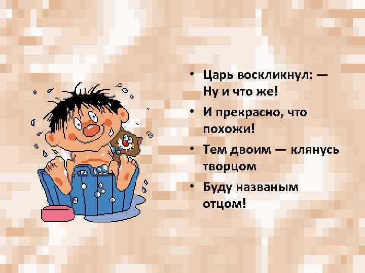  • Царь воскликнул: — Ну и что же! • И прекрасно, что похожи!