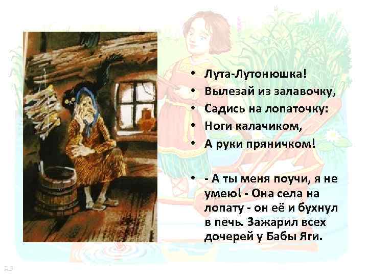  • • • Лута-Лутонюшка! Вылезай из залавочку, Садись на лопаточку: Ноги калачиком, А