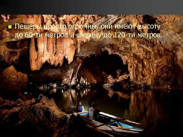 n Пещеры просто огромны, они имеют высоту до 60 -ти метров и ширину до