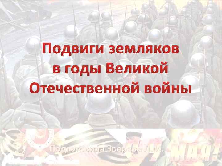 Подвиги земляков в годы Великой Отечественной войны Подготовила Зверева Л. И. 