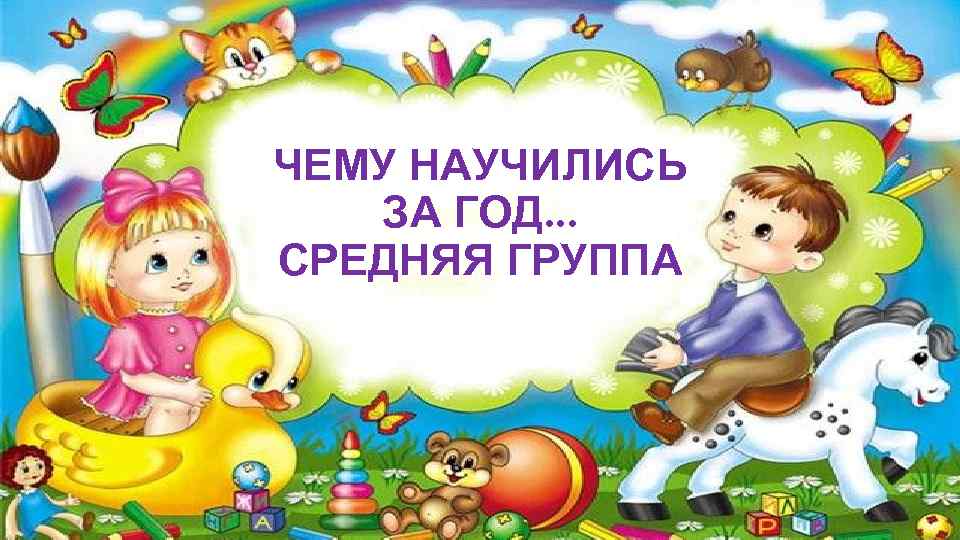 ЧЕМУ НАУЧИЛИСЬ ЗА ГОД. . . СРЕДНЯЯ ГРУППА 