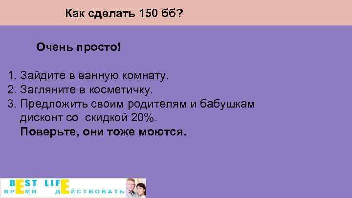 Как сделать 150 бб? Очень просто! 1. Зайдите в ванную комнату. 2. Загляните в
