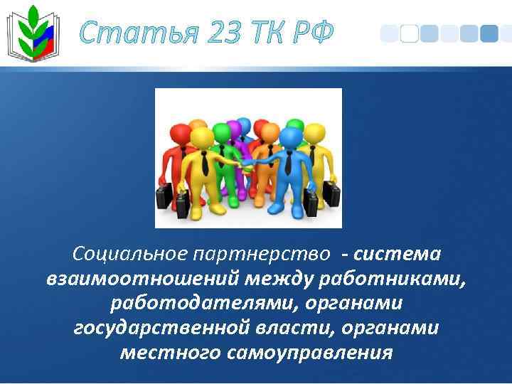 Статья 23 ТК РФ Социальное партнерство - система взаимоотношений между работниками, работодателями, органами государственной