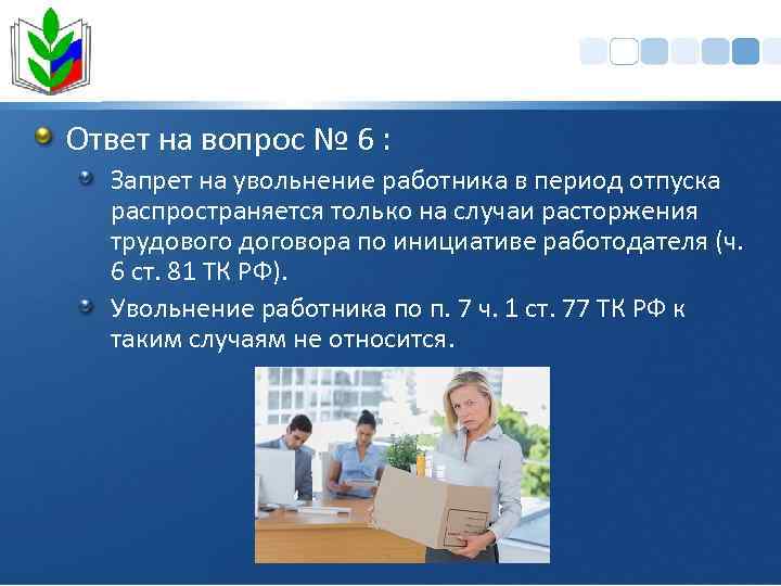 Ответ на вопрос № 6 : Запрет на увольнение работника в период отпуска распространяется