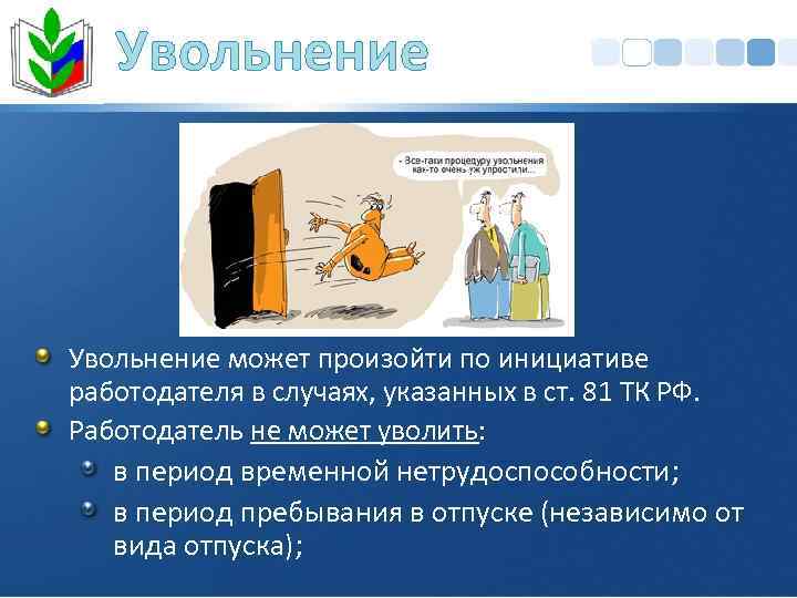 Увольнение может произойти по инициативе работодателя в случаях, указанных в ст. 81 ТК РФ.