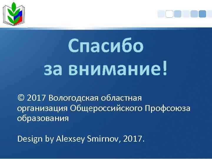 Спасибо за внимание! © 2017 Вологодская областная организация Общероссийского Профсоюза образования Design by Alexsey