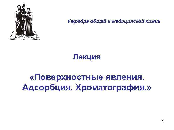 Кафедра общей и медицинской химии Лекция «Поверхностные явления. Адсорбция. Хроматография. » 1 