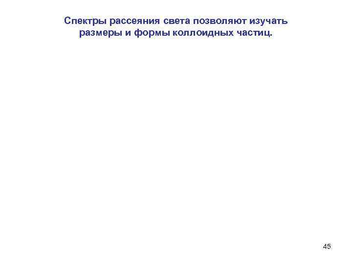 Спектры рассеяния света позволяют изучать размеры и формы коллоидных частиц. 45 
