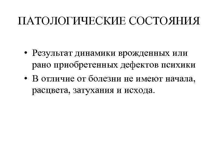 ПАТОЛОГИЧЕСКИЕ СОСТОЯНИЯ • Результат динамики врожденных или рано приобретенных дефектов психики • В отличие