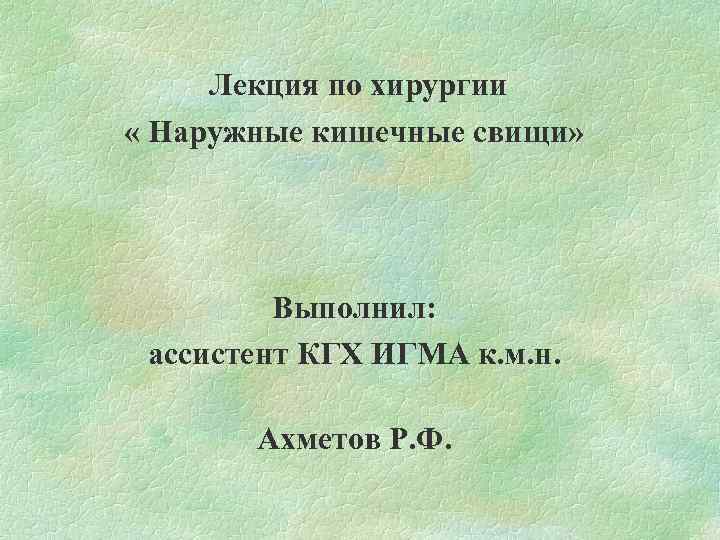 Лекция по хирургии « Наружные кишечные свищи» Выполнил: ассистент КГХ ИГМА к. м. н.