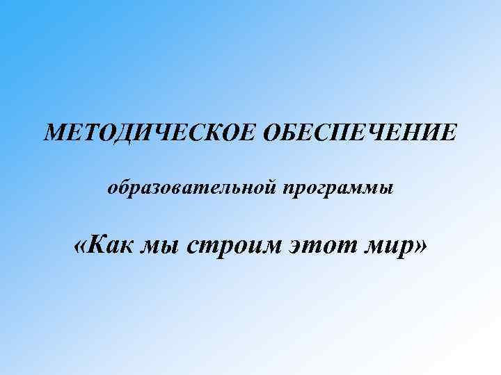 МЕТОДИЧЕСКОЕ ОБЕСПЕЧЕНИЕ образовательной программы «Как мы строим этот мир» 