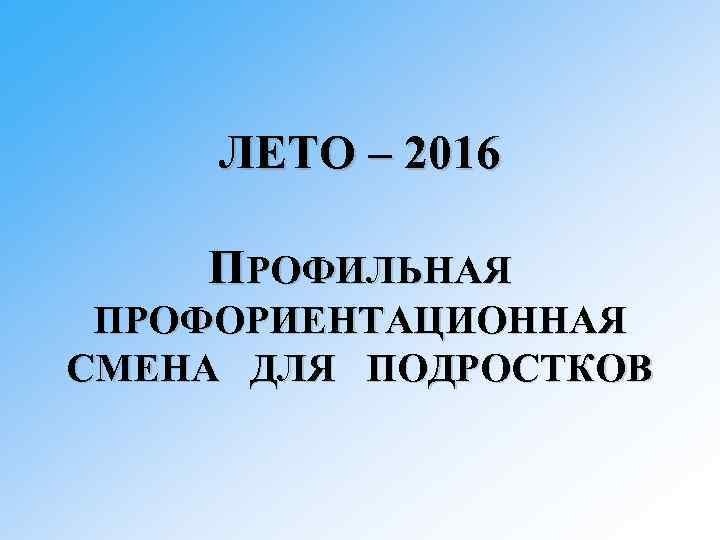 ЛЕТО – 2016 ПРОФИЛЬНАЯ ПРОФОРИЕНТАЦИОННАЯ СМЕНА ДЛЯ ПОДРОСТКОВ 